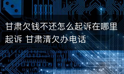 甘肃欠钱不还怎么起诉在哪里起诉 甘肃清欠办电话