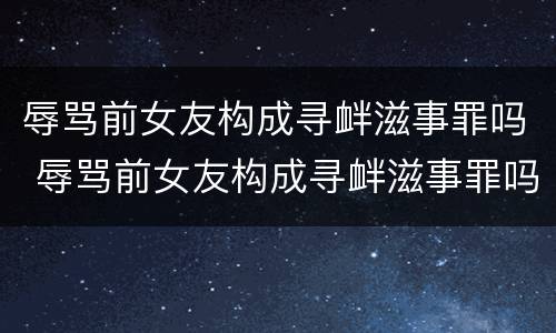 辱骂前女友构成寻衅滋事罪吗 辱骂前女友构成寻衅滋事罪吗