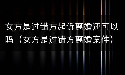 女方是过错方起诉离婚还可以吗（女方是过错方离婚案件）