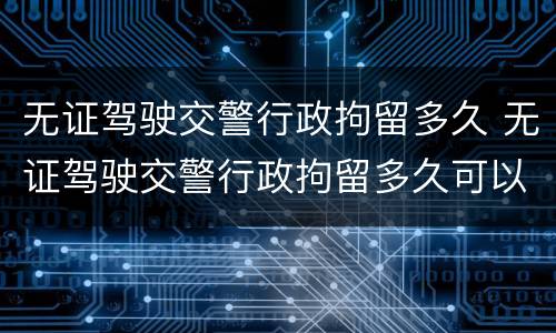 无证驾驶交警行政拘留多久 无证驾驶交警行政拘留多久可以取消