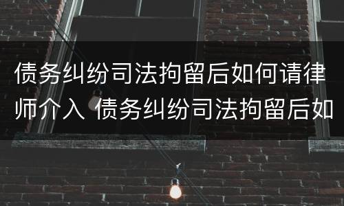 债务纠纷司法拘留后如何请律师介入 债务纠纷司法拘留后如何请律师介入呢