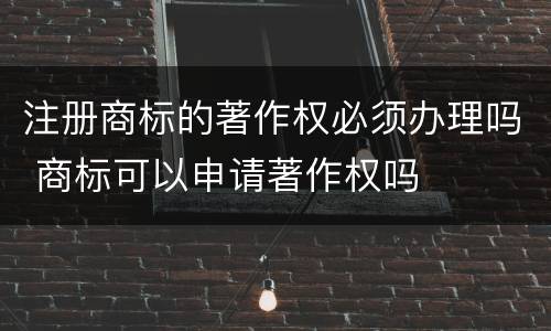 注册商标的著作权必须办理吗 商标可以申请著作权吗