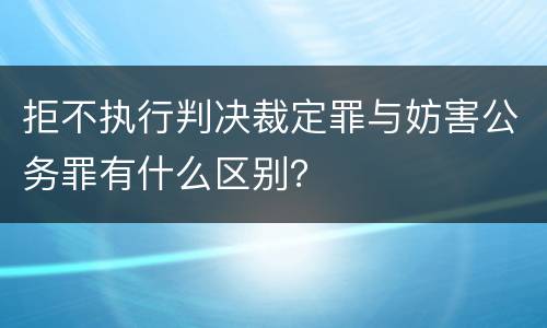 拒不执行判决裁定罪与妨害公务罪有什么区别？