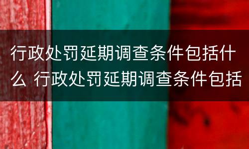 行政处罚延期调查条件包括什么 行政处罚延期调查条件包括什么