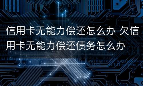 信用卡无能力偿还怎么办 欠信用卡无能力偿还债务怎么办