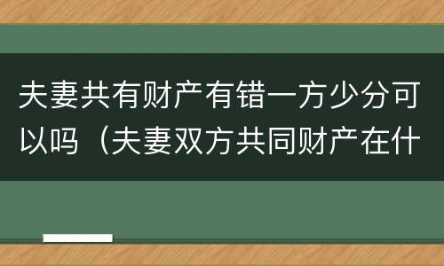 夫妻共有财产有错一方少分可以吗（夫妻双方共同财产在什么情况下一方不能分）