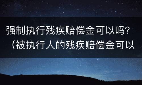 强制执行残疾赔偿金可以吗？（被执行人的残疾赔偿金可以执行吗）