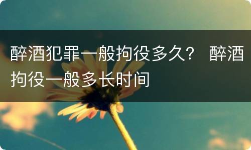 醉酒犯罪一般拘役多久？ 醉酒拘役一般多长时间