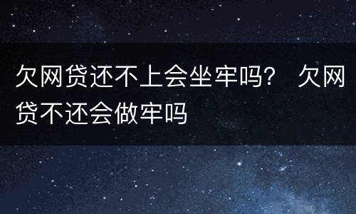 欠网贷还不上会坐牢吗？ 欠网贷不还会做牢吗