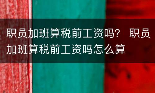 职员加班算税前工资吗？ 职员加班算税前工资吗怎么算