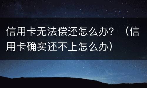 信用卡无法偿还怎么办？（信用卡确实还不上怎么办）
