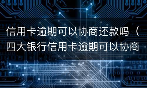 信用卡逾期可以协商还款吗（四大银行信用卡逾期可以协商还款吗）
