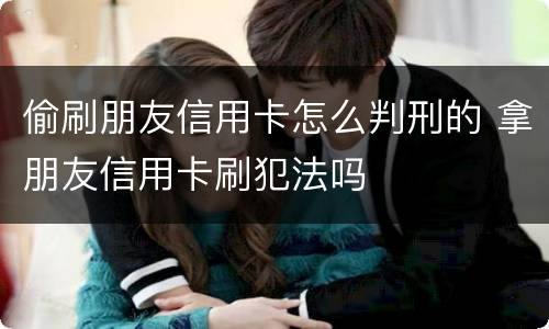 偷刷朋友信用卡怎么判刑的 拿朋友信用卡刷犯法吗