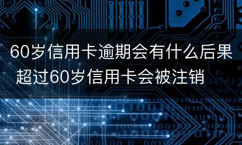 60岁信用卡逾期会有什么后果 超过60岁信用卡会被注销