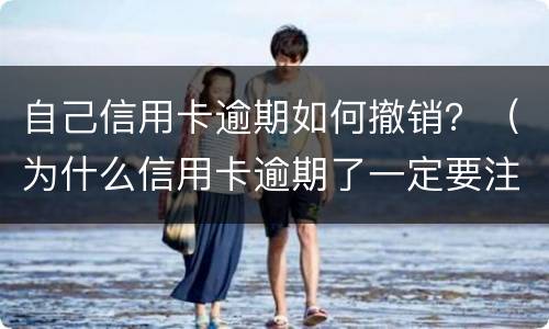 自己信用卡逾期如何撤销？（为什么信用卡逾期了一定要注销呢）