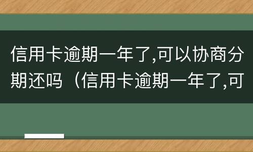 信用卡逾期一年了,可以协商分期还吗（信用卡逾期一年了,可以协商分期还吗怎么办）