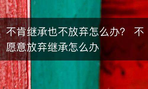 不肯继承也不放弃怎么办？ 不愿意放弃继承怎么办