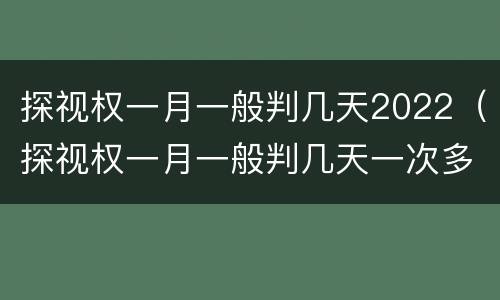 探视权一月一般判几天2022（探视权一月一般判几天一次多长时间）
