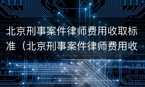 北京刑事案件律师费用收取标准（北京刑事案件律师费用收取标准表）
