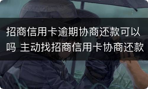招商信用卡逾期协商还款可以吗 主动找招商信用卡协商还款