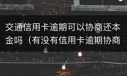交通信用卡逾期可以协商还本金吗（有没有信用卡逾期协商还本金成功了的）