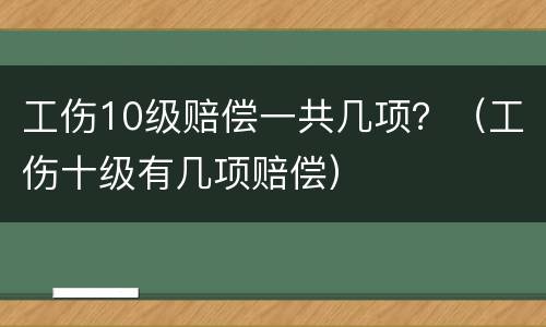 工伤10级赔偿一共几项？（工伤十级有几项赔偿）