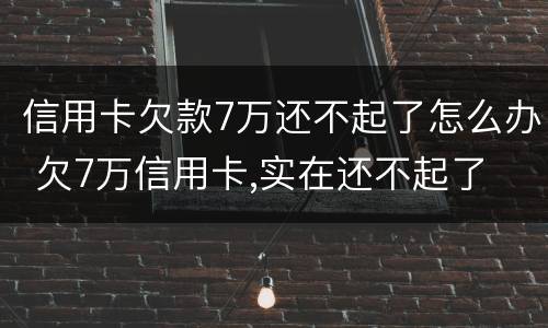 信用卡欠款7万还不起了怎么办 欠7万信用卡,实在还不起了