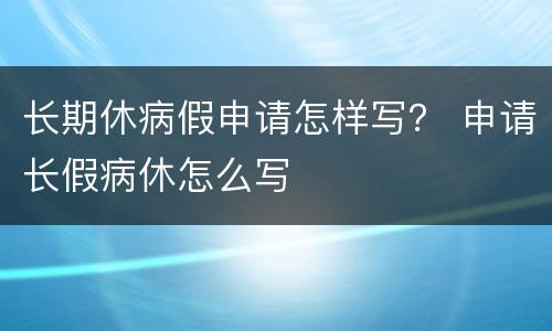 长期休病假申请怎样写？ 申请长假病休怎么写