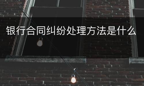 银行合同纠纷处理方法是什么