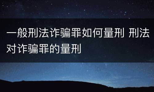 一般刑法诈骗罪如何量刑 刑法对诈骗罪的量刑