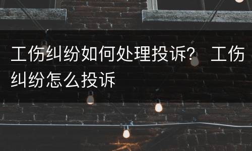 工伤纠纷如何处理投诉？ 工伤纠纷怎么投诉