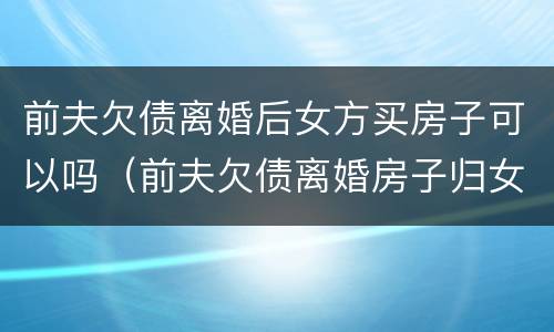 前夫欠债离婚后女方买房子可以吗（前夫欠债离婚房子归女方）