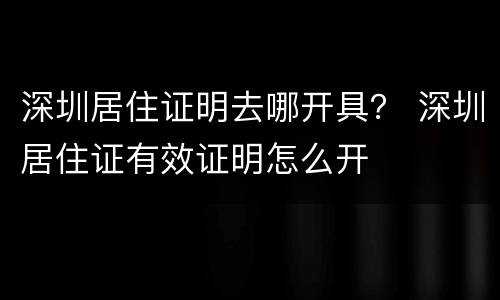 深圳居住证明去哪开具？ 深圳居住证有效证明怎么开
