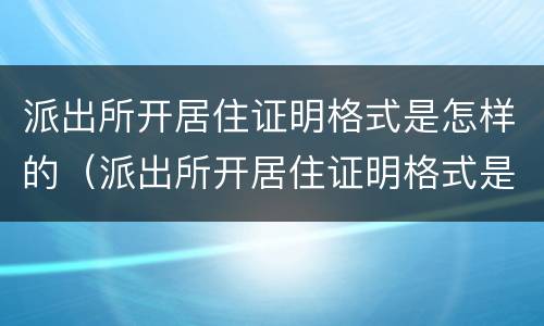 派出所开居住证明格式是怎样的（派出所开居住证明格式是怎样的图片）