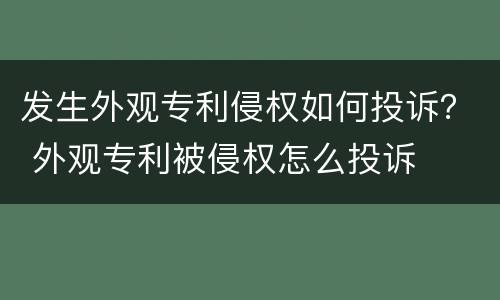发生外观专利侵权如何投诉？ 外观专利被侵权怎么投诉