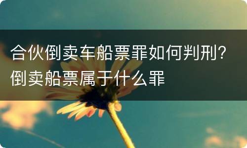合伙倒卖车船票罪如何判刑? 倒卖船票属于什么罪