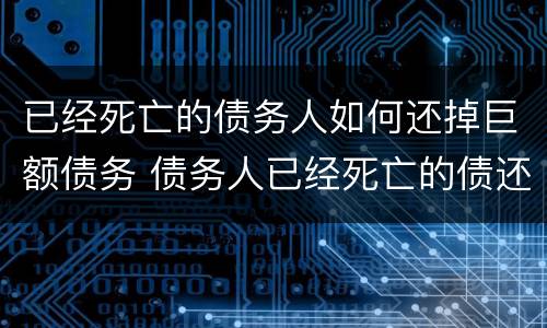 已经死亡的债务人如何还掉巨额债务 债务人已经死亡的债还要还吗?