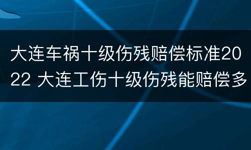 大连车祸十级伤残赔偿标准2022 大连工伤十级伤残能赔偿多少钱2021年