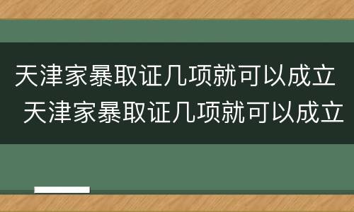 天津家暴取证几项就可以成立 天津家暴取证几项就可以成立了