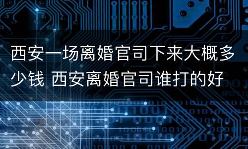 西安一场离婚官司下来大概多少钱 西安离婚官司谁打的好
