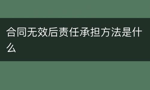 合同无效后责任承担方法是什么