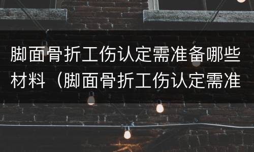 脚面骨折工伤认定需准备哪些材料（脚面骨折工伤认定需准备哪些材料呢）