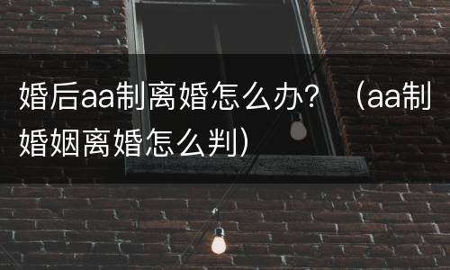 婚后aa制离婚怎么办？（aa制婚姻离婚怎么判）