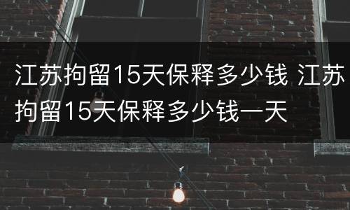 江苏拘留15天保释多少钱 江苏拘留15天保释多少钱一天