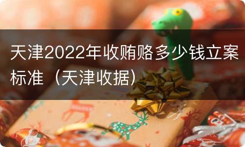 天津2022年收贿赂多少钱立案标准（天津收据）