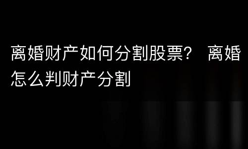 离婚财产如何分割股票？ 离婚怎么判财产分割