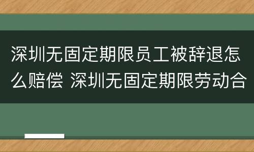 深圳无固定期限员工被辞退怎么赔偿 深圳无固定期限劳动合同