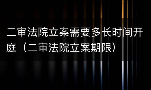 二审法院立案需要多长时间开庭（二审法院立案期限）