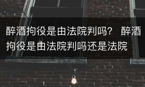 醉酒拘役是由法院判吗？ 醉酒拘役是由法院判吗还是法院