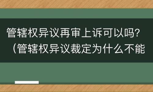 管辖权异议再审上诉可以吗？（管辖权异议裁定为什么不能申请再审）